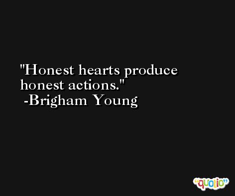 Honest hearts produce honest actions. -Brigham Young