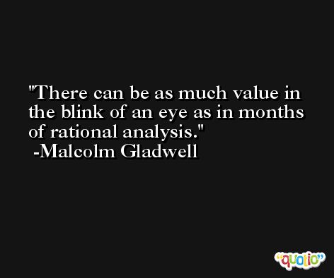 There can be as much value in the blink of an eye as in months of rational analysis. -Malcolm Gladwell