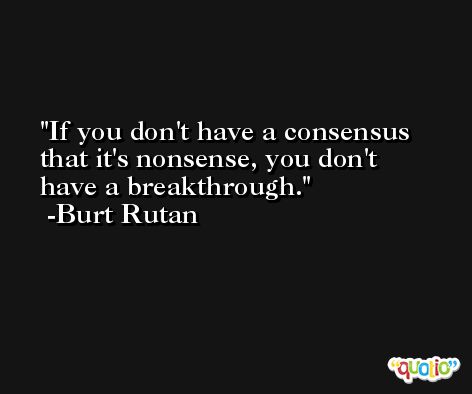 If you don't have a consensus that it's nonsense, you don't have a breakthrough. -Burt Rutan