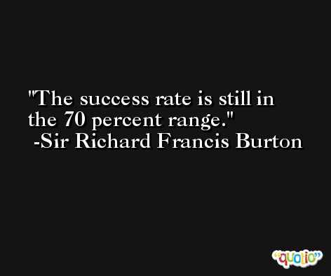 The success rate is still in the 70 percent range. -Sir Richard Francis Burton