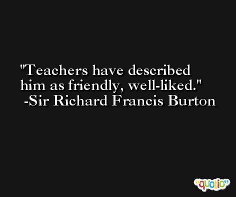 Teachers have described him as friendly, well-liked. -Sir Richard Francis Burton