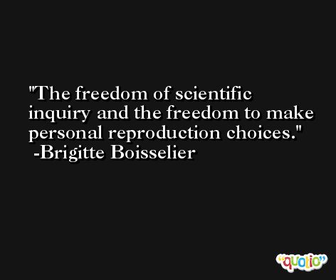 The freedom of scientific inquiry and the freedom to make personal reproduction choices. -Brigitte Boisselier