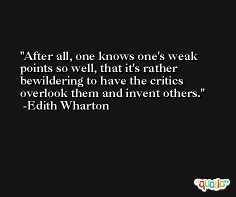 After all, one knows one's weak points so well, that it's rather bewildering to have the critics overlook them and invent others. -Edith Wharton