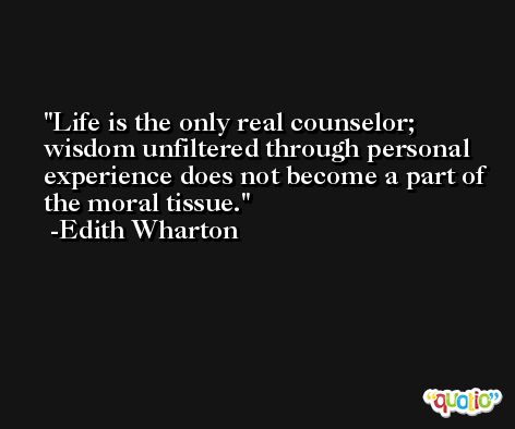 Life is the only real counselor; wisdom unfiltered through personal experience does not become a part of the moral tissue. -Edith Wharton