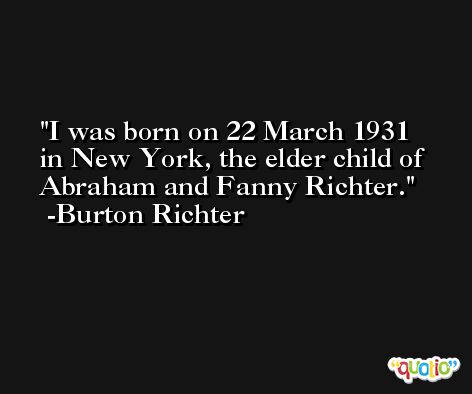 I was born on 22 March 1931 in New York, the elder child of Abraham and Fanny Richter. -Burton Richter