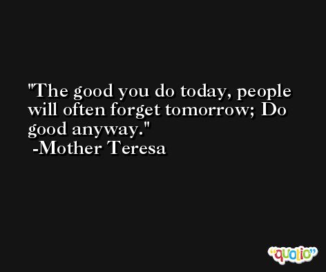 The good you do today, people will often forget tomorrow; Do good anyway. -Mother Teresa