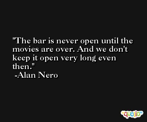 The bar is never open until the movies are over. And we don't keep it open very long even then. -Alan Nero