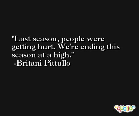 Last season, people were getting hurt. We're ending this season at a high. -Britani Pittullo
