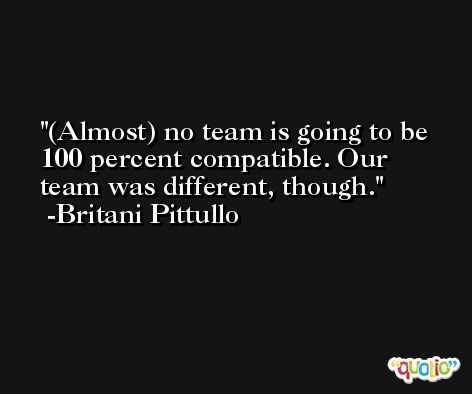 (Almost) no team is going to be 100 percent compatible. Our team was different, though. -Britani Pittullo