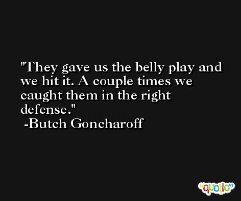 They gave us the belly play and we hit it. A couple times we caught them in the right defense. -Butch Goncharoff