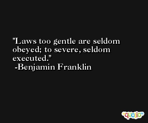 Laws too gentle are seldom obeyed; to severe, seldom executed. -Benjamin Franklin