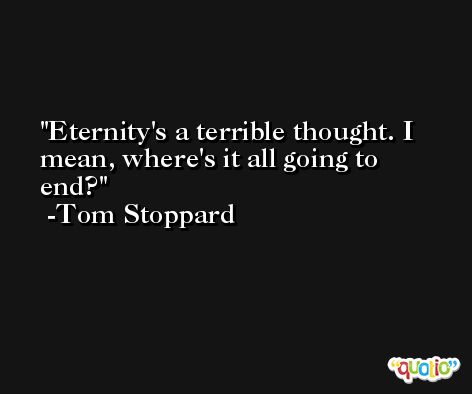 Eternity's a terrible thought. I mean, where's it all going to end? -Tom Stoppard
