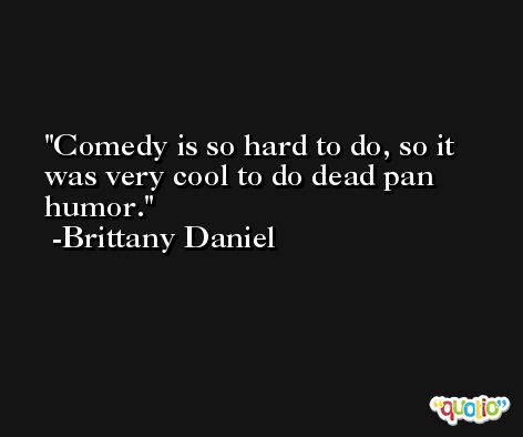 Comedy is so hard to do, so it was very cool to do dead pan humor. -Brittany Daniel