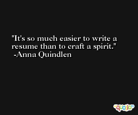 It's so much easier to write a resume than to craft a spirit. -Anna Quindlen