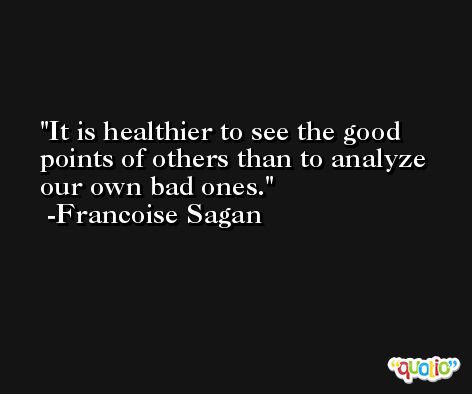 It is healthier to see the good points of others than to analyze our own bad ones. -Francoise Sagan