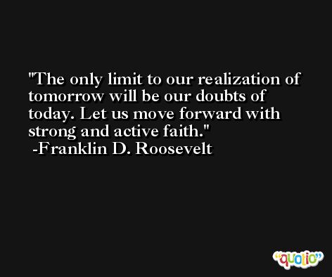 The only limit to our realization of tomorrow will be our doubts of today. Let us move forward with strong and active faith. -Franklin D. Roosevelt