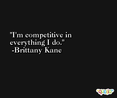 I'm competitive in everything I do. -Brittany Kane