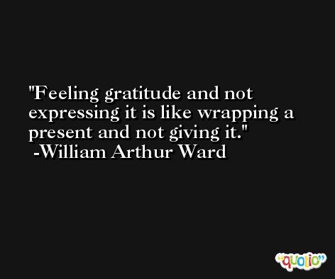 Feeling gratitude and not expressing it is like wrapping a present and not giving it. -William Arthur Ward