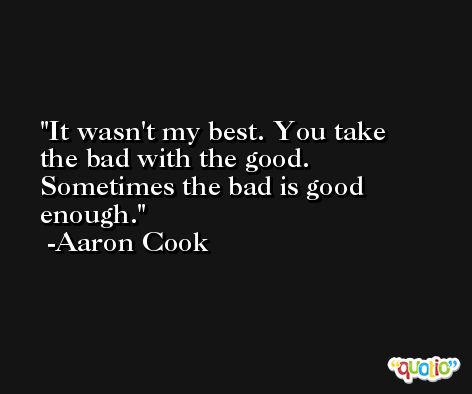 It wasn't my best. You take the bad with the good. Sometimes the bad is good enough. -Aaron Cook