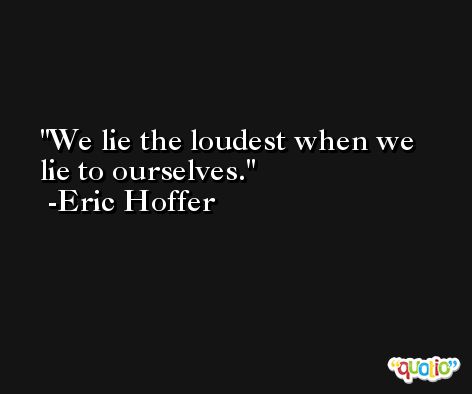 We lie the loudest when we lie to ourselves. -Eric Hoffer