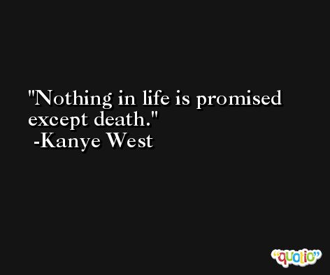 Nothing in life is promised except death. -Kanye West