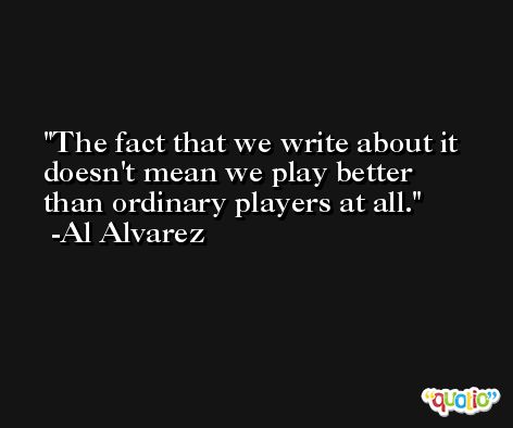 The fact that we write about it doesn't mean we play better than ordinary players at all. -Al Alvarez