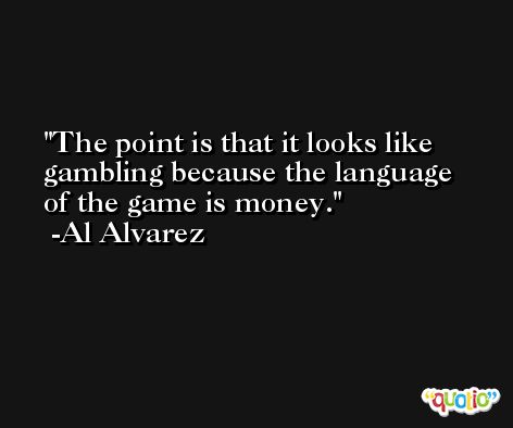 The point is that it looks like gambling because the language of the game is money. -Al Alvarez