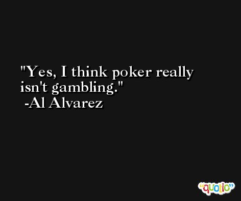 Yes, I think poker really isn't gambling. -Al Alvarez