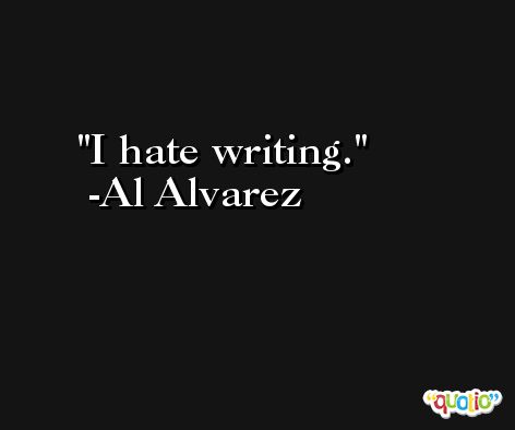 I hate writing. -Al Alvarez