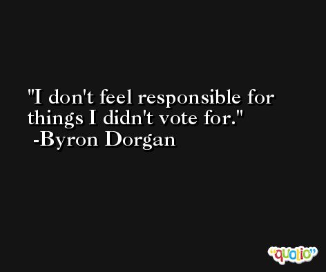 I don't feel responsible for things I didn't vote for. -Byron Dorgan