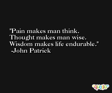 Pain makes man think. Thought makes man wise. Wisdom makes life endurable. -John Patrick