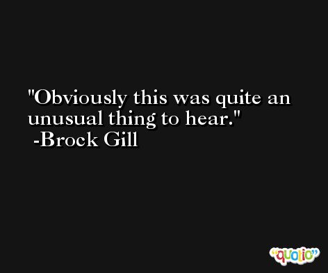 Obviously this was quite an unusual thing to hear. -Brock Gill