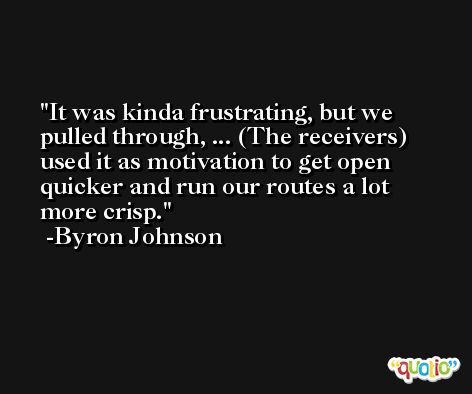 It was kinda frustrating, but we pulled through, ... (The receivers) used it as motivation to get open quicker and run our routes a lot more crisp. -Byron Johnson