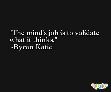 The mind's job is to validate what it thinks. -Byron Katie