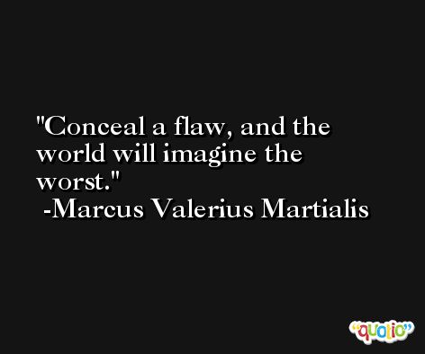 Conceal a flaw, and the world will imagine the worst. -Marcus Valerius Martialis