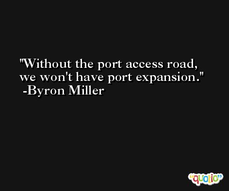 Without the port access road, we won't have port expansion. -Byron Miller