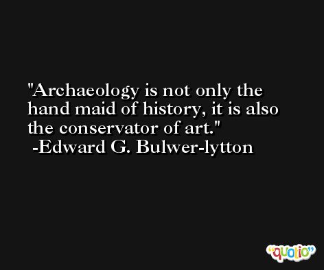 Archaeology is not only the hand maid of history, it is also the conservator of art. -Edward G. Bulwer-lytton