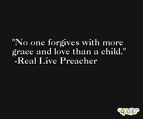 No one forgives with more grace and love than a child. -Real Live Preacher