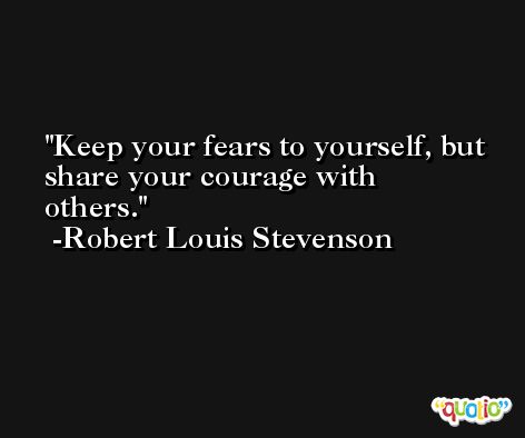 Keep your fears to yourself, but share your courage with others. -Robert Louis Stevenson