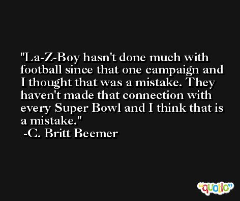 La-Z-Boy hasn't done much with football since that one campaign and I thought that was a mistake. They haven't made that connection with every Super Bowl and I think that is a mistake. -C. Britt Beemer