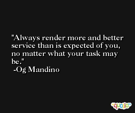 Always render more and better service than is expected of you, no matter what your task may be. -Og Mandino