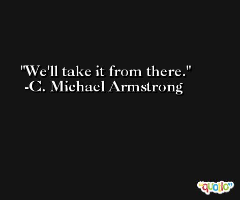 We'll take it from there. -C. Michael Armstrong