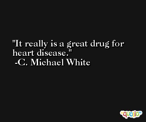 It really is a great drug for heart disease. -C. Michael White