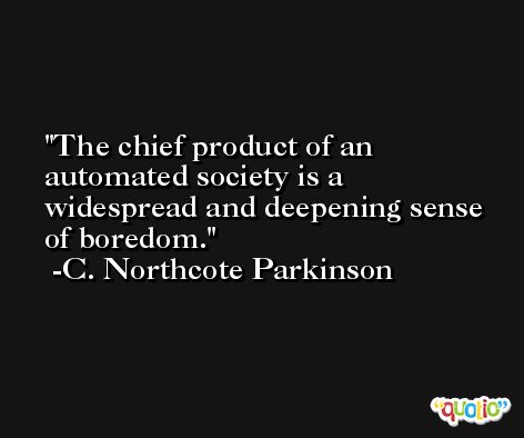 The chief product of an automated society is a widespread and deepening sense of boredom. -C. Northcote Parkinson