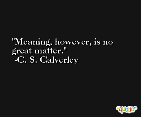 Meaning, however, is no great matter. -C. S. Calverley
