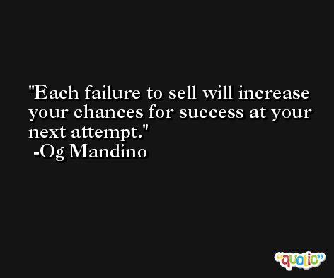 Each failure to sell will increase your chances for success at your next attempt. -Og Mandino