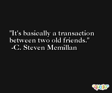It's basically a transaction between two old friends. -C. Steven Mcmillan