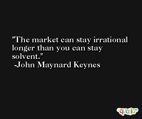 The market can stay irrational longer than you can stay solvent. -John Maynard Keynes