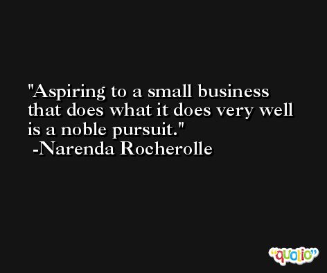 Aspiring to a small business that does what it does very well is a noble pursuit. -Narenda Rocherolle