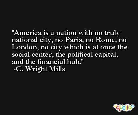 America is a nation with no truly national city, no Paris, no Rome, no London, no city which is at once the social center, the political capital, and the financial hub. -C. Wright Mills